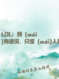LOL：我沒(méi)有退役，只是沒(méi)人要