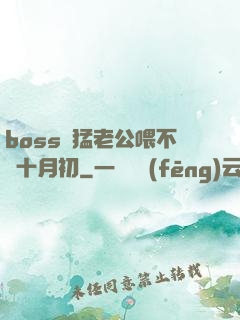 boss兇猛老公喂不飽十月初