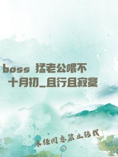 boss兇猛老公喂不飽十月初