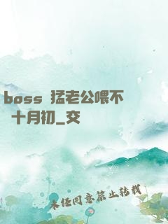 boss兇猛老公喂不飽十月初