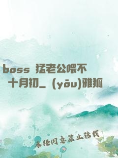boss兇猛老公喂不飽十月初