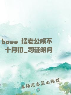 boss兇猛老公喂不飽十月初