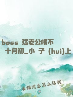 boss兇猛老公喂不飽十月初