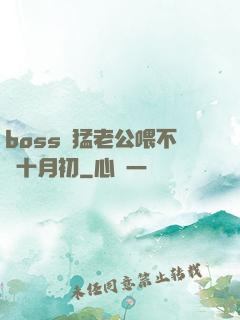 boss兇猛老公喂不飽十月初