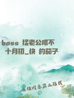 boss兇猛老公喂不飽十月初