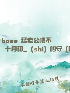 boss兇猛老公喂不飽十月初