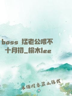 boss兇猛老公喂不飽十月初