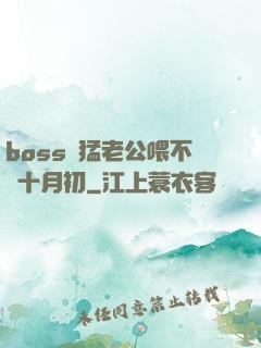 boss兇猛老公喂不飽十月初