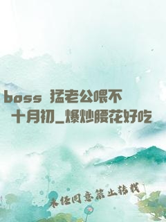 boss兇猛老公喂不飽十月初