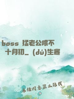 boss兇猛老公喂不飽十月初