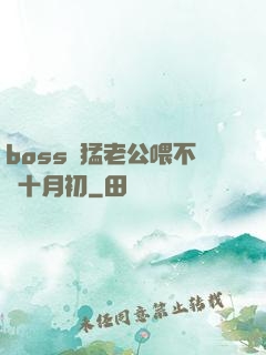 boss兇猛老公喂不飽十月初