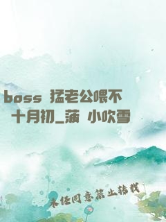 boss兇猛老公喂不飽十月初