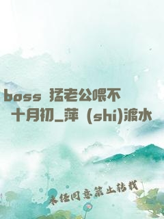 boss兇猛老公喂不飽十月初