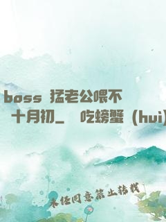 boss兇猛老公喂不飽十月初