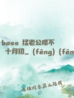 boss兇猛老公喂不飽十月初
