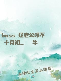 boss兇猛老公喂不飽十月初