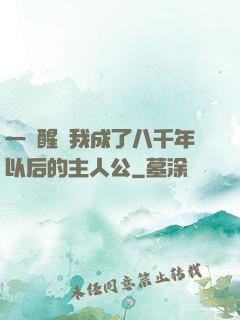 一覺醒來我成了八千年以后的主人公