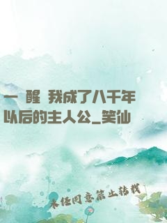 一覺醒來我成了八千年以后的主人公