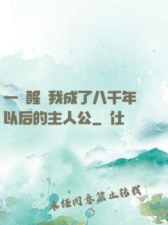 一覺醒來我成了八千年以后的主人公