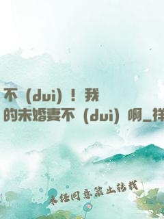 不對(duì)勁！我的未婚妻不對(duì)勁啊