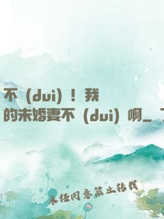 不對(duì)勁！我的未婚妻不對(duì)勁啊