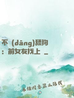不當(dāng)舔狗：前女友找上門
