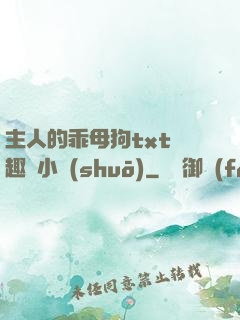 主人的乖母狗txt筆趣閣小說(shuō)