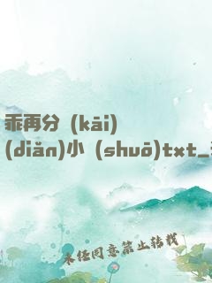 乖再分開(kāi)點(diǎn)小說(shuō)txt