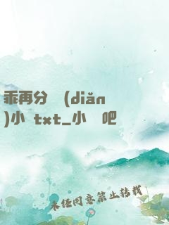 乖再分開點(diǎn)小說txt