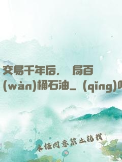 交易千年后，開局百萬(wàn)桶石油