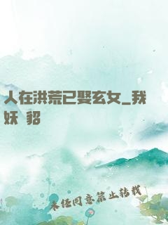 人在洪荒已娶玄女