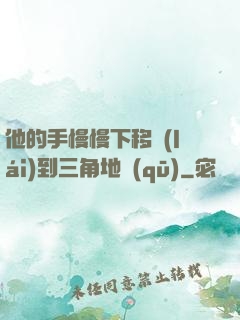 他的手慢慢下移來(lái)到三角地區(qū)