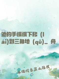 他的手慢慢下移來(lái)到三角地區(qū)