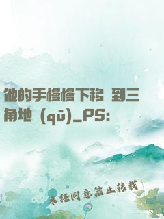 他的手慢慢下移來到三角地區(qū)
