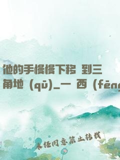 他的手慢慢下移來到三角地區(qū)