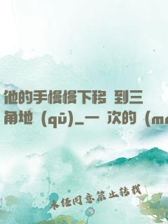 他的手慢慢下移來到三角地區(qū)