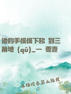 他的手慢慢下移來到三角地區(qū)