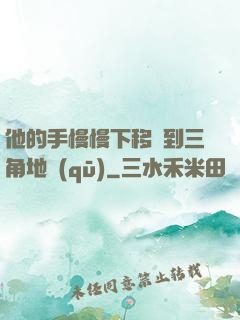他的手慢慢下移來到三角地區(qū)