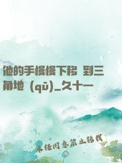 他的手慢慢下移來到三角地區(qū)