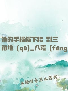 他的手慢慢下移來到三角地區(qū)