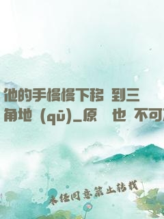 他的手慢慢下移來到三角地區(qū)