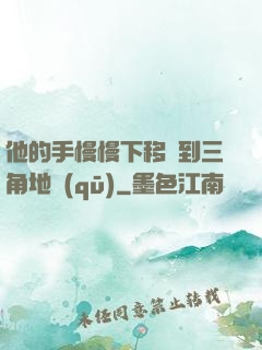 他的手慢慢下移來到三角地區(qū)