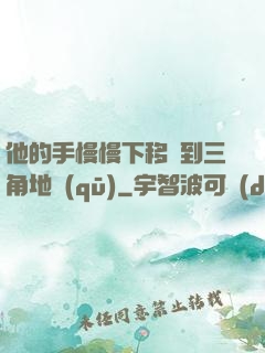 他的手慢慢下移來到三角地區(qū)