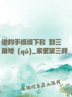 他的手慢慢下移來到三角地區(qū)
