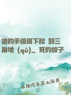 他的手慢慢下移來到三角地區(qū)