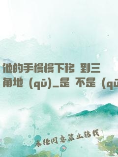 他的手慢慢下移來到三角地區(qū)