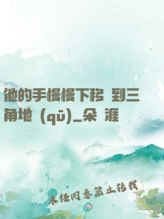 他的手慢慢下移來到三角地區(qū)