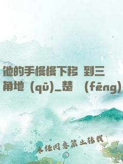 他的手慢慢下移來到三角地區(qū)