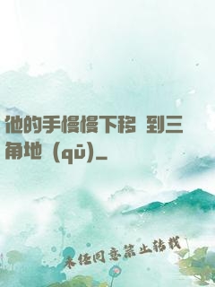 他的手慢慢下移來到三角地區(qū)