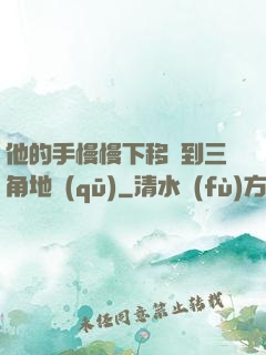 他的手慢慢下移來到三角地區(qū)